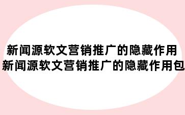 新闻源软文营销推广的隐藏作用 新闻源软文营销推广的隐藏作用包括